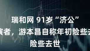 瑞和网 91岁“济公”饰演者，游本昌自称年初险些去世