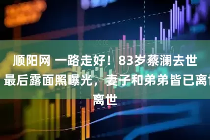 顺阳网 一路走好！83岁蔡澜去世，最后露面照曝光，妻子和弟弟皆已离世