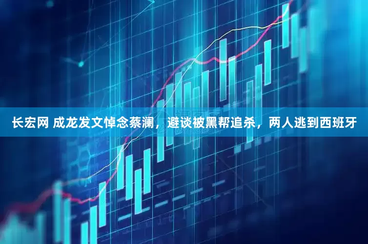长宏网 成龙发文悼念蔡澜，避谈被黑帮追杀，两人逃到西班牙