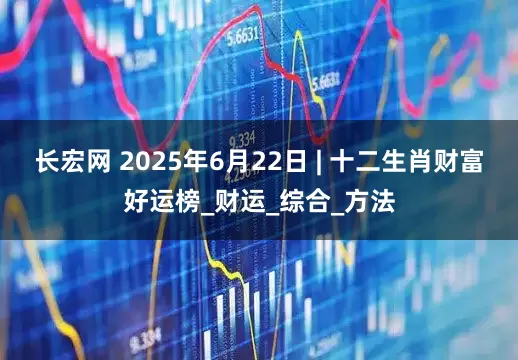 长宏网 2025年6月22日 | 十二生肖财富好运榜_财运_综合_方法