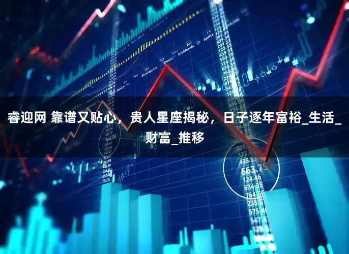 睿迎网 靠谱又贴心，贵人星座揭秘，日子逐年富裕_生活_财富_推移