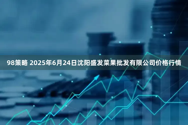 98策略 2025年6月24日沈阳盛发菜果批发有限公司价格行情