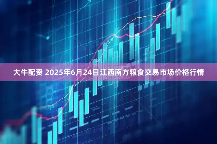 大牛配资 2025年6月24日江西南方粮食交易市场价格行情