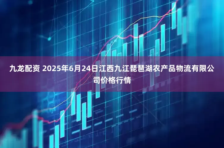 九龙配资 2025年6月24日江西九江琵琶湖农产品物流有限公司价格行情