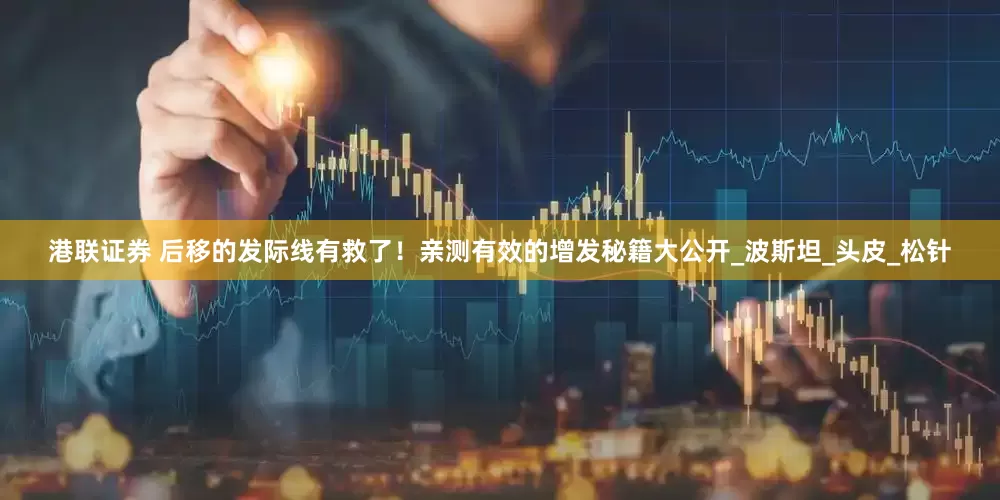 港联证券 后移的发际线有救了！亲测有效的增发秘籍大公开_波斯坦_头皮_松针