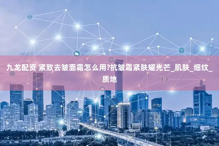 九龙配资 紧致去皱面霜怎么用?抗皱霜紧肤耀光芒_肌肤_细纹_质地