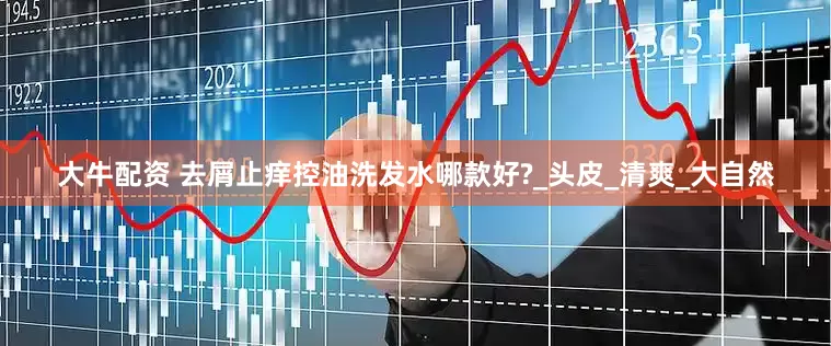 大牛配资 去屑止痒控油洗发水哪款好?_头皮_清爽_大自然