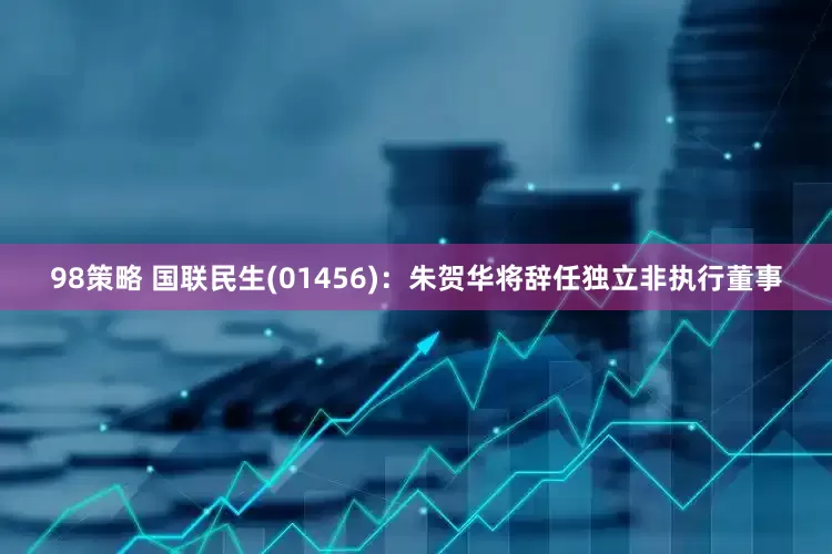 98策略 国联民生(01456)：朱贺华将辞任独立非执行董事