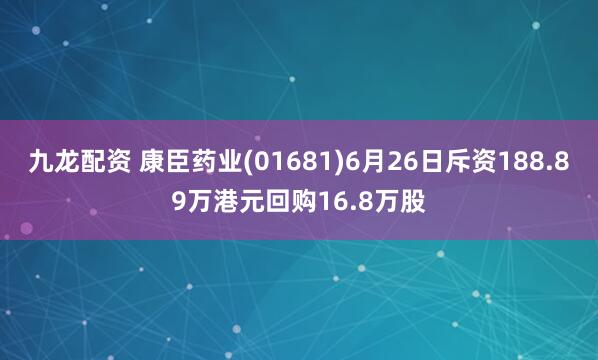 九龙配资 康臣药业(01681)6月26日斥资188.89万港元回购16.8万股