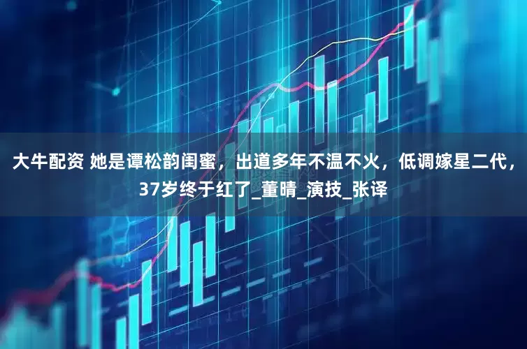 大牛配资 她是谭松韵闺蜜，出道多年不温不火，低调嫁星二代，37岁终于红了_董晴_演技_张译