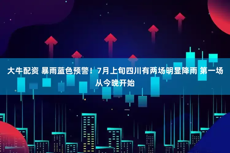 大牛配资 暴雨蓝色预警！7月上旬四川有两场明显降雨 第一场从今晚开始