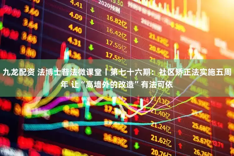 九龙配资 法博士普法微课堂丨第七十六期：社区矫正法实施五周年 让“高墙外的改造”有法可依