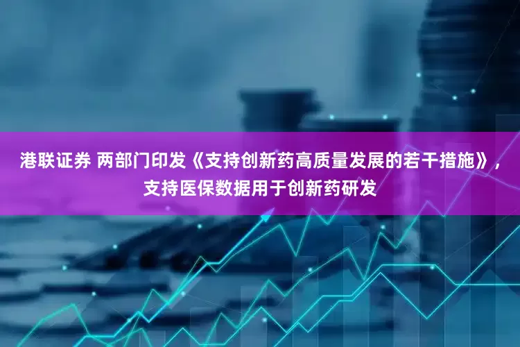 港联证券 两部门印发《支持创新药高质量发展的若干措施》，支持医保数据用于创新药研发