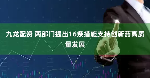 九龙配资 两部门提出16条措施支持创新药高质量发展