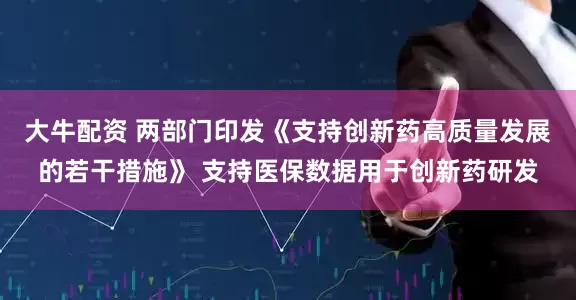大牛配资 两部门印发《支持创新药高质量发展的若干措施》 支持医保数据用于创新药研发