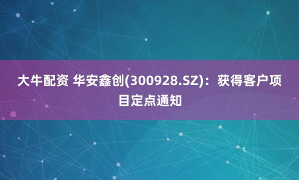 大牛配资 华安鑫创(300928.SZ)：获得客户项目定点通知
