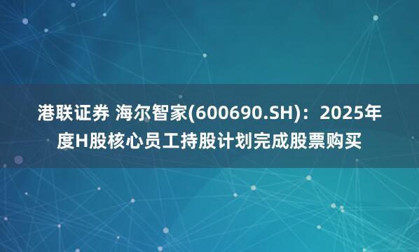 港联证券 海尔智家(600690.SH)：2025年度H股核心员工持股计划完成股票购买
