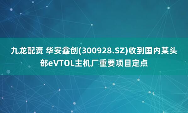 九龙配资 华安鑫创(300928.SZ)收到国内某头部eVTOL主机厂重要项目定点