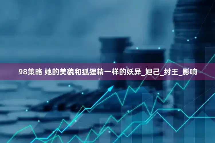 98策略 她的美貌和狐狸精一样的妖异_妲己_纣王_影响