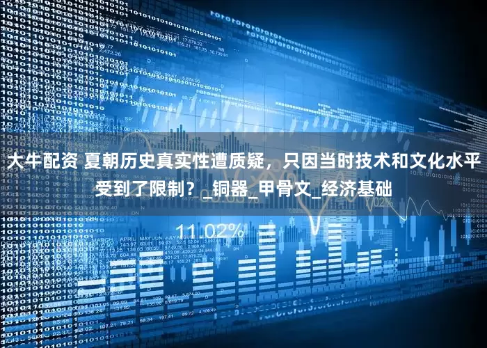 大牛配资 夏朝历史真实性遭质疑，只因当时技术和文化水平受到了限制？_铜器_甲骨文_经济基础