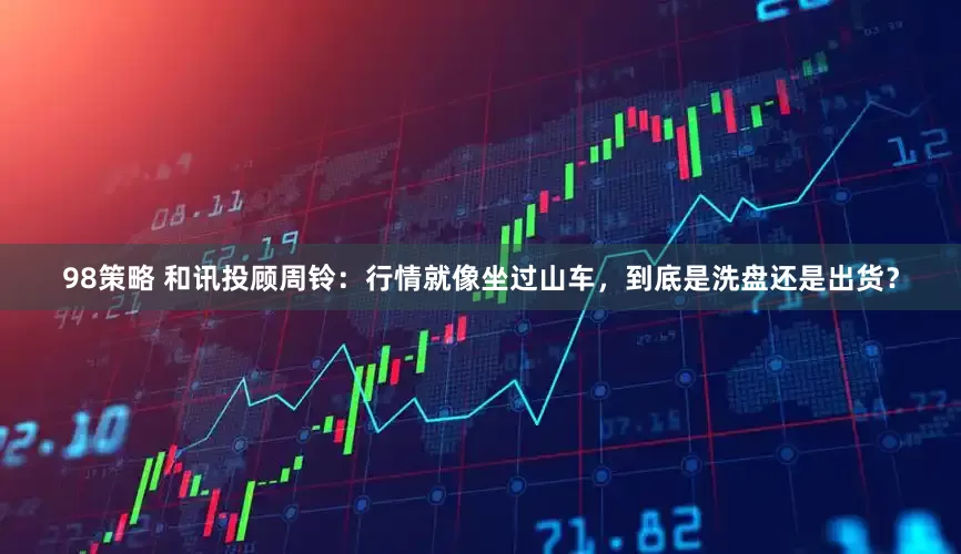 98策略 和讯投顾周铃：行情就像坐过山车，到底是洗盘还是出货？