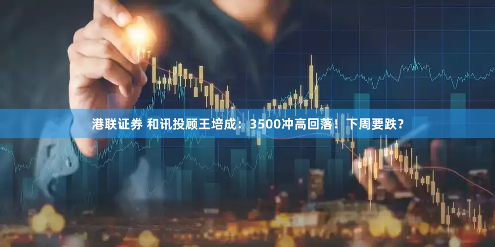 港联证券 和讯投顾王培成：3500冲高回落！下周要跌？