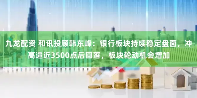 九龙配资 和讯投顾韩东峰：银行板块持续稳定盘面，冲高逼近3500点后回落，板块轮动机会增加