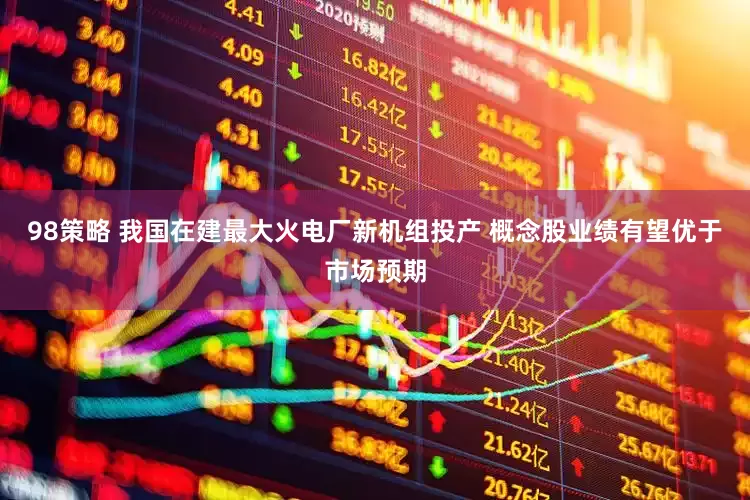 98策略 我国在建最大火电厂新机组投产 概念股业绩有望优于市场预期