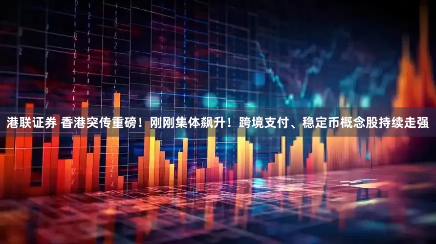 港联证券 香港突传重磅！刚刚集体飙升！跨境支付、稳定币概念股持续走强