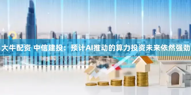 大牛配资 中信建投：预计AI推动的算力投资未来依然强劲