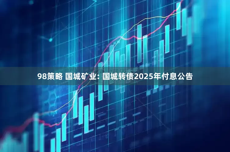 98策略 国城矿业: 国城转债2025年付息公告