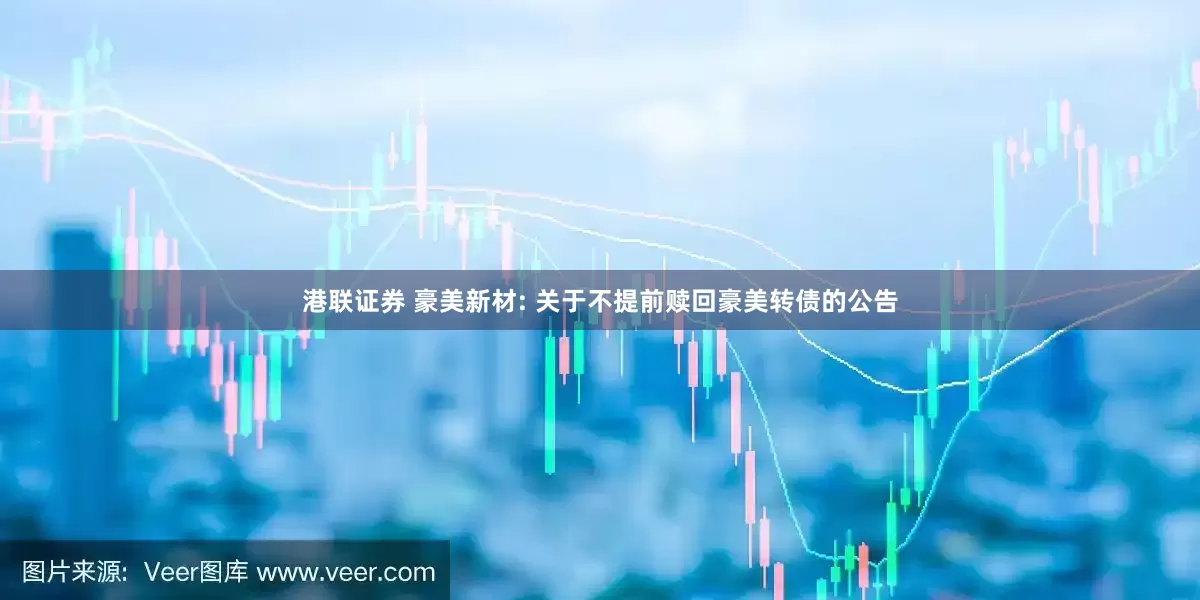 港联证券 豪美新材: 关于不提前赎回豪美转债的公告