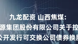九龙配资 山西焦煤: 山西焦煤能源集团股份有限公司关于控股股东非公开发行可交换公司债券换股价格调整的提示性公告