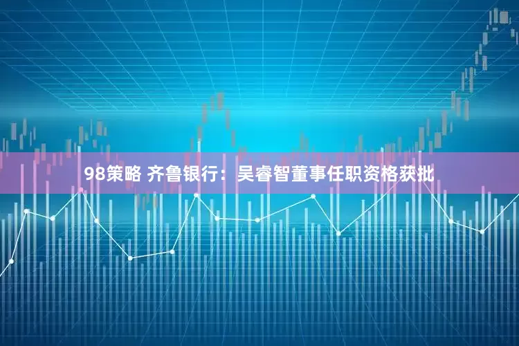 98策略 齐鲁银行：吴睿智董事任职资格获批
