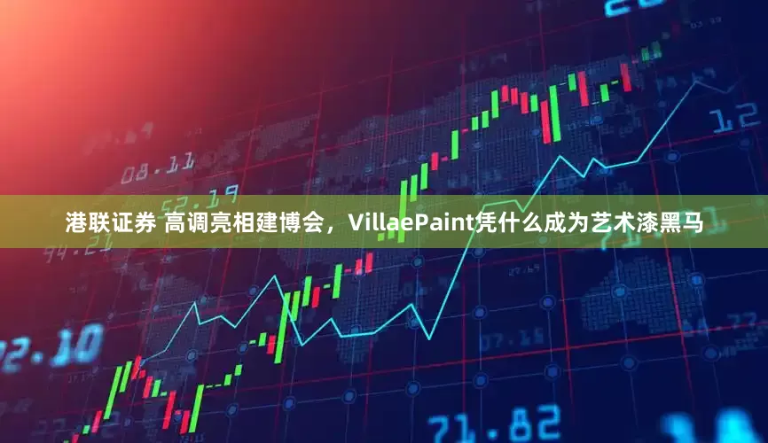 港联证券 高调亮相建博会，VillaePaint凭什么成为艺术漆黑马