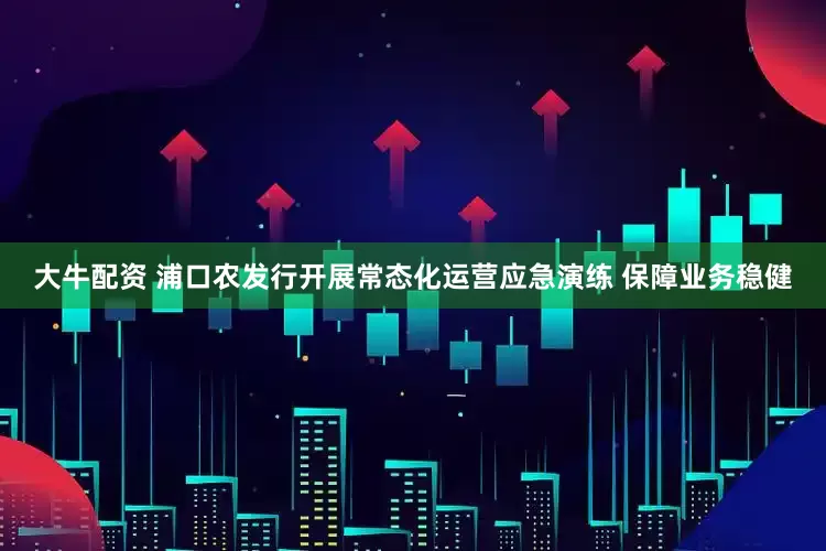 大牛配资 浦口农发行开展常态化运营应急演练 保障业务稳健