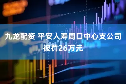 九龙配资 平安人寿周口中心支公司被罚26万元