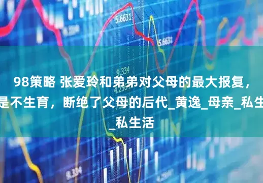 98策略 张爱玲和弟弟对父母的最大报复，就是不生育，断绝了父母的后代_黄逸_母亲_私生活