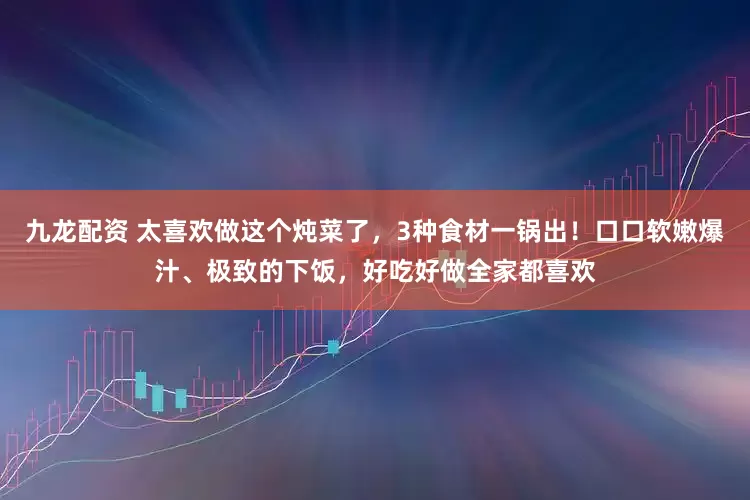 九龙配资 太喜欢做这个炖菜了，3种食材一锅出！口口软嫩爆汁、极致的下饭，好吃好做全家都喜欢