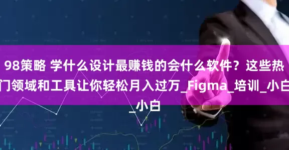 98策略 学什么设计最赚钱的会什么软件？这些热门领域和工具让你轻松月入过万_Figma_培训_小白