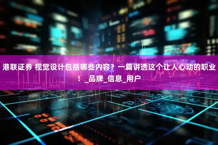 港联证券 视觉设计包括哪些内容？一篇讲透这个让人心动的职业！_品牌_信息_用户