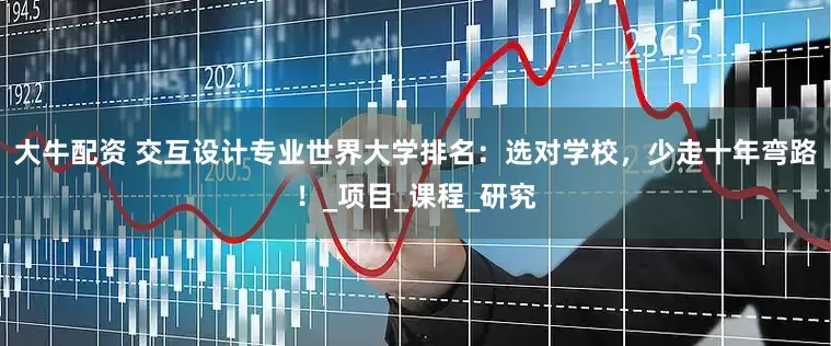 大牛配资 交互设计专业世界大学排名：选对学校，少走十年弯路！_项目_课程_研究