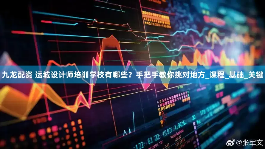九龙配资 运城设计师培训学校有哪些？手把手教你挑对地方_课程_基础_关键