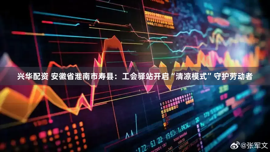 兴华配资 安徽省淮南市寿县：工会驿站开启“清凉模式”守护劳动者