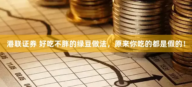 港联证券 好吃不胖的绿豆做法，原来你吃的都是假的！