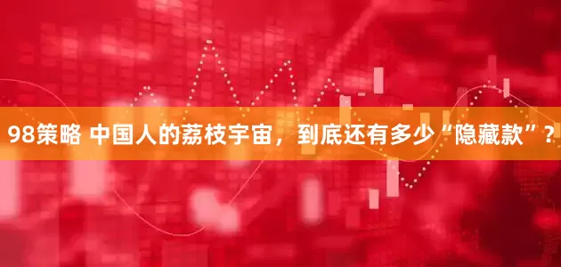 98策略 中国人的荔枝宇宙，到底还有多少“隐藏款”？