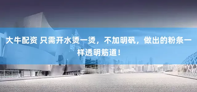 大牛配资 只需开水烫一烫，不加明矾，做出的粉条一样透明筋道！