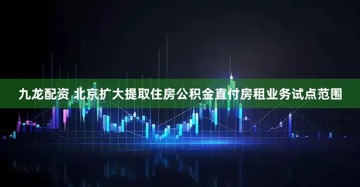 九龙配资 北京扩大提取住房公积金直付房租业务试点范围