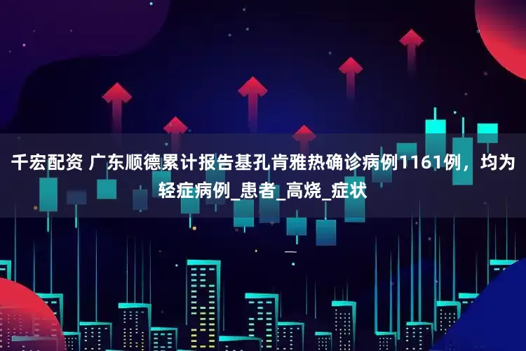千宏配资 广东顺德累计报告基孔肯雅热确诊病例1161例，均为轻症病例_患者_高烧_症状