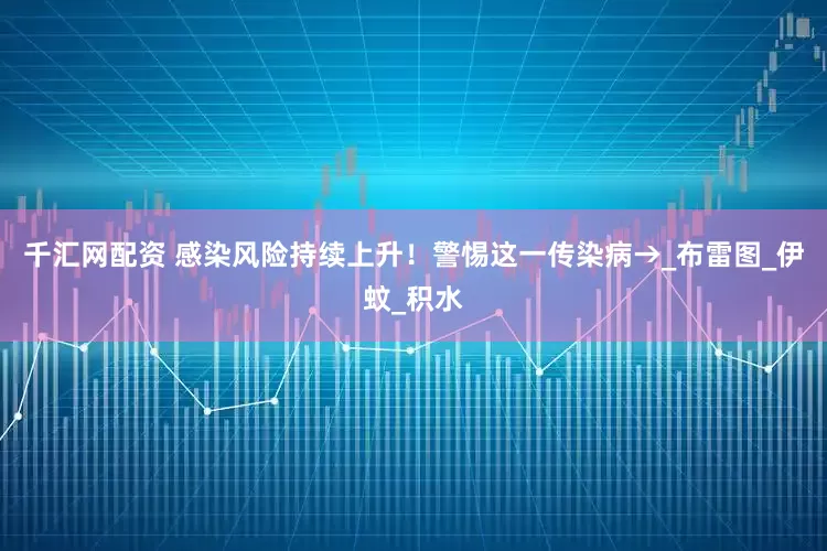 千汇网配资 感染风险持续上升！警惕这一传染病→_布雷图_伊蚊_积水